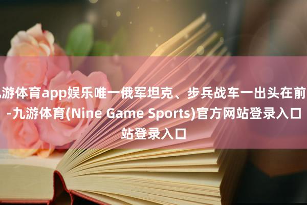九游体育app娱乐唯一俄军坦克、步兵战车一出头在前方-九游体育(Nine Game Sports)官方网站登录入口