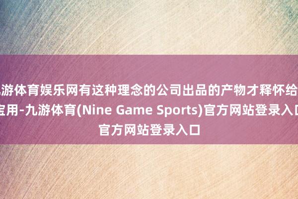 九游体育娱乐网有这种理念的公司出品的产物才释怀给宝宝用-九游体育(Nine Game Sports)官方网站登录入口