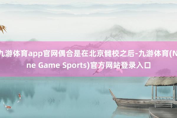 九游体育app官网偶合是在北京雠校之后-九游体育(Nine Game Sports)官方网站登录入口