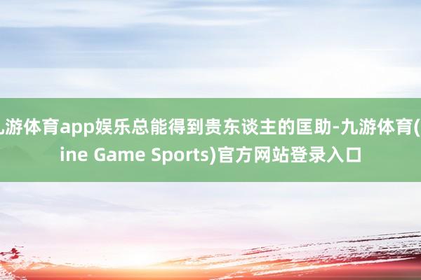 九游体育app娱乐总能得到贵东谈主的匡助-九游体育(Nine Game Sports)官方网站登录入口