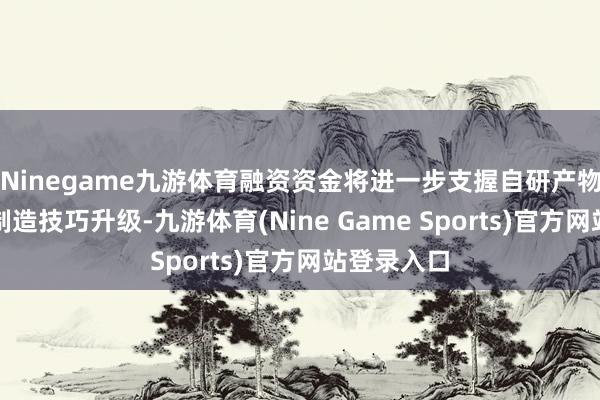 Ninegame九游体育融资资金将进一步支握自研产物迭代与再制造技巧升级-九游体育(Nine Game Sports)官方网站登录入口
