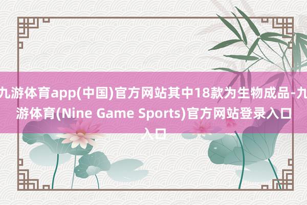 九游体育app(中国)官方网站其中18款为生物成品-九游体育(Nine Game Sports)官方网站登录入口