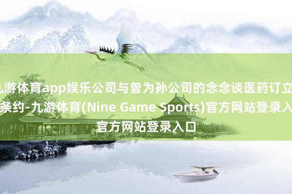 九游体育app娱乐公司与曾为孙公司的念念谈医药订立3项条约-九游体育(Nine Game Sports)官方网站登录入口