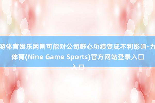 九游体育娱乐网则可能对公司野心功绩变成不利影响-九游体育(Nine Game Sports)官方网站登录入口
