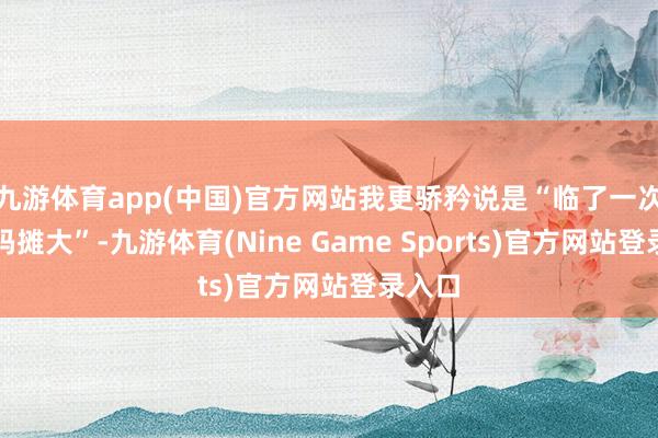九游体育app(中国)官方网站我更骄矜说是“临了一次把筹码摊大”-九游体育(Nine Game Sports)官方网站登录入口