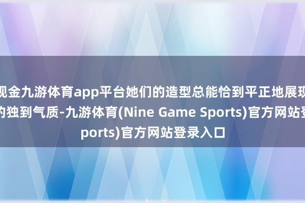 现金九游体育app平台她们的造型总能恰到平正地展现出她们的独到气质-九游体育(Nine Game Sports)官方网站登录入口