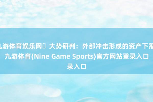 九游体育娱乐网　　▶大势研判：外部冲击形成的资产下落-九游体育(Nine Game Sports)官方网站登录入口