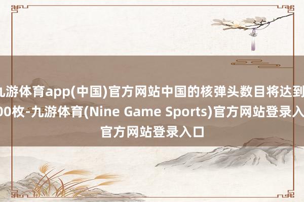 九游体育app(中国)官方网站中国的核弹头数目将达到1500枚-九游体育(Nine Game Sports)官方网站登录入口