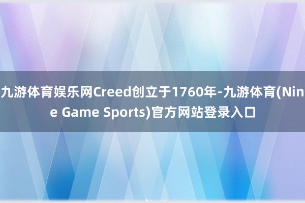 九游体育娱乐网Creed创立于1760年-九游体育(Nine Game Sports)官方网站登录入口