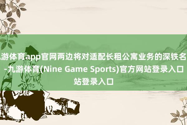 九游体育app官网两边将对适配长租公寓业务的深铁名堂-九游体育(Nine Game Sports)官方网站登录入口