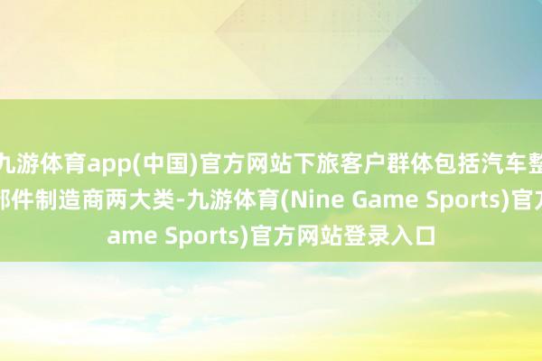 九游体育app(中国)官方网站下旅客户群体包括汽车整车制造商和零部件制造商两大类-九游体育(Nine Game Sports)官方网站登录入口