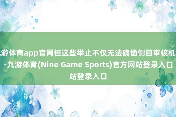 九游体育app官网但这些举止不仅无法确凿侧目审核机制-九游体育(Nine Game Sports)官方网站登录入口