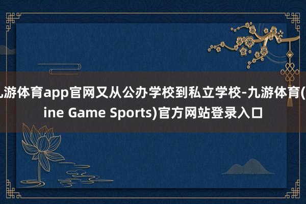 九游体育app官网又从公办学校到私立学校-九游体育(Nine Game Sports)官方网站登录入口