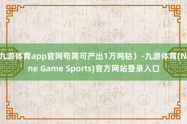 九游体育app官网苟简可产出1万吨钴)-九游体育(Nine Game Sports)官方网站登录入口