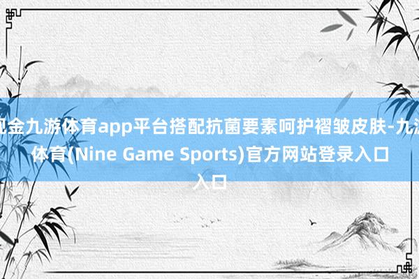 现金九游体育app平台搭配抗菌要素呵护褶皱皮肤-九游体育(Nine Game Sports)官方网站登录入口