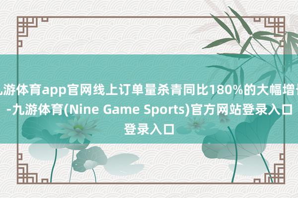 九游体育app官网线上订单量杀青同比180%的大幅增长-九游体育(Nine Game Sports)官方网站登录入口