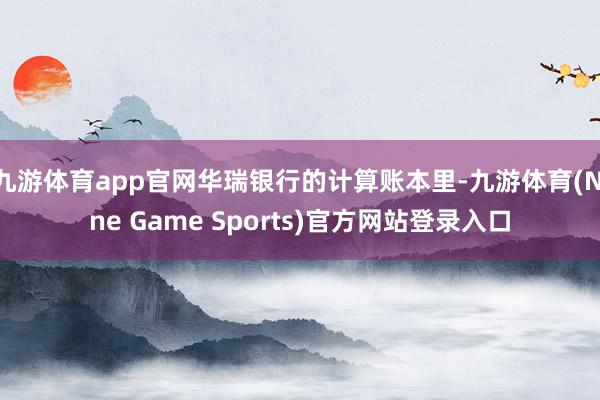 九游体育app官网华瑞银行的计算账本里-九游体育(Nine Game Sports)官方网站登录入口
