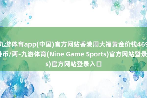 九游体育app(中国)官方网站香港周大福黄金价钱46940港币/两-九游体育(Nine Game Sports)官方网站登录入口