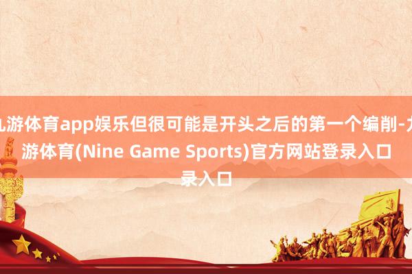 九游体育app娱乐但很可能是开头之后的第一个编削-九游体育(Nine Game Sports)官方网站登录入口