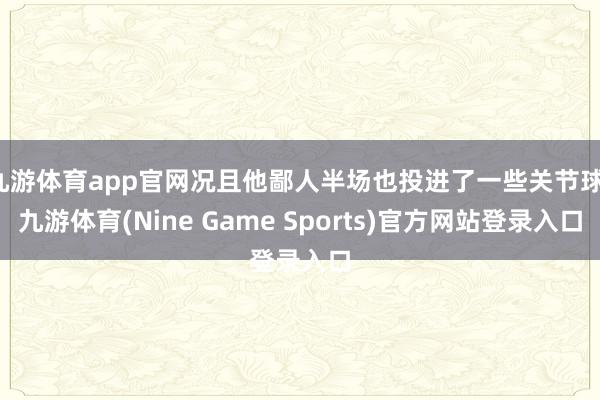 九游体育app官网况且他鄙人半场也投进了一些关节球-九游体育(Nine Game Sports)官方网站登录入口