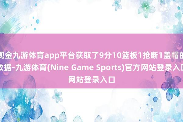 现金九游体育app平台获取了9分10篮板1抢断1盖帽的数据-九游体育(Nine Game Sports)官方网站登录入口
