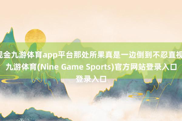 现金九游体育app平台那处所果真是一边倒到不忍直视-九游体育(Nine Game Sports)官方网站登录入口
