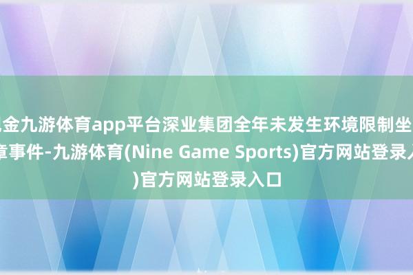现金九游体育app平台深业集团全年未发生环境限制坐法违章事件-九游体育(Nine Game Sports)官方网站登录入口
