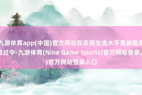九游体育app(中国)官方网站在农民生流水平显赫提高的经过中-九游体育(Nine Game Sports)官方网站登录入口