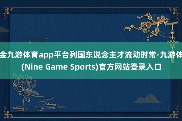 现金九游体育app平台列国东说念主才流动时常-九游体育(Nine Game Sports)官方网站登录入口
