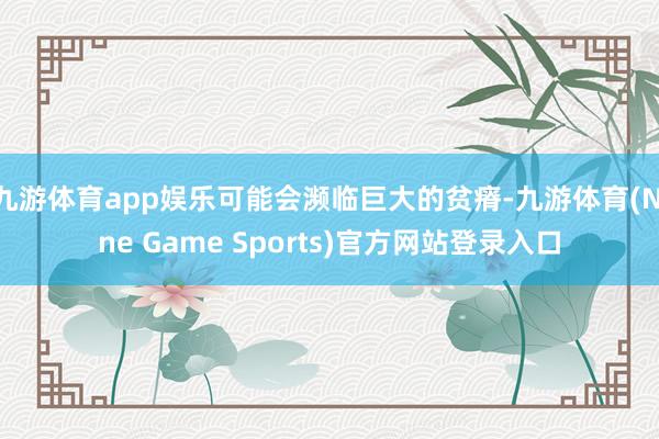 九游体育app娱乐可能会濒临巨大的贫瘠-九游体育(Nine Game Sports)官方网站登录入口