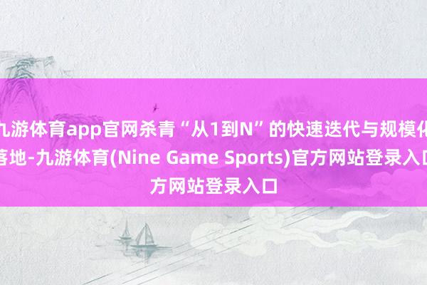 九游体育app官网杀青“从1到N”的快速迭代与规模化落地-九游体育(Nine Game Sports)官方网站登录入口