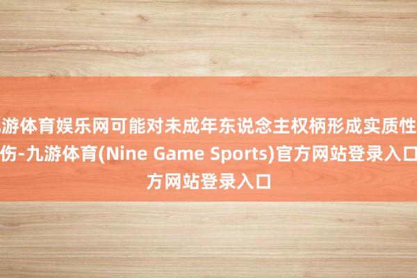 九游体育娱乐网可能对未成年东说念主权柄形成实质性挫伤-九游体育(Nine Game Sports)官方网站登录入口