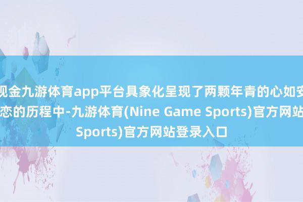 现金九游体育app平台具象化呈现了两颗年青的心如安在双向暗恋的历程中-九游体育(Nine Game Sports)官方网站登录入口