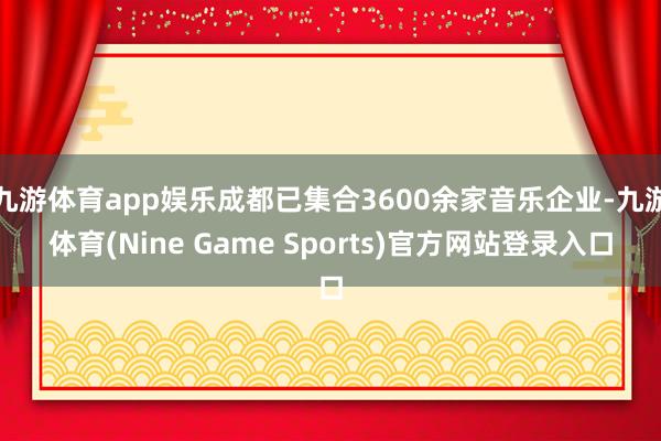 九游体育app娱乐成都已集合3600余家音乐企业-九游体育(Nine Game Sports)官方网站登录入口