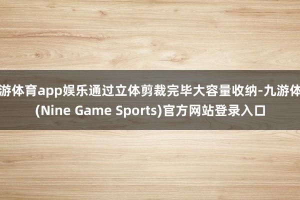 九游体育app娱乐通过立体剪裁完毕大容量收纳-九游体育(Nine Game Sports)官方网站登录入口