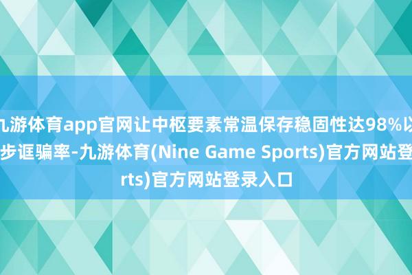 九游体育app官网让中枢要素常温保存稳固性达98%以上并进步诓骗率-九游体育(Nine Game Sports)官方网站登录入口