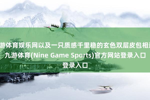 九游体育娱乐网以及一只质感千里稳的玄色双层皮包相遇-九游体育(Nine Game Sports)官方网站登录入口