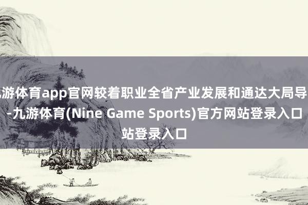 九游体育app官网较着职业全省产业发展和通达大局导向-九游体育(Nine Game Sports)官方网站登录入口
