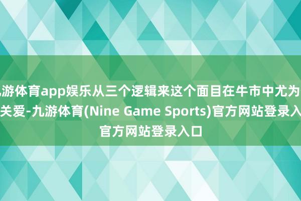 九游体育app娱乐从三个逻辑来这个面目在牛市中尤为值得关爱-九游体育(Nine Game Sports)官方网站登录入口