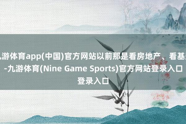 九游体育app(中国)官方网站以前那是看房地产、看基建-九游体育(Nine Game Sports)官方网站登录入口