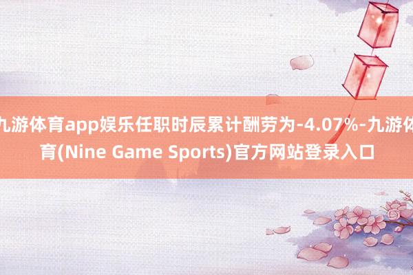 九游体育app娱乐任职时辰累计酬劳为-4.07%-九游体育(Nine Game Sports)官方网站登录入口