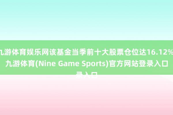 九游体育娱乐网该基金当季前十大股票仓位达16.12%-九游体育(Nine Game Sports)官方网站登录入口