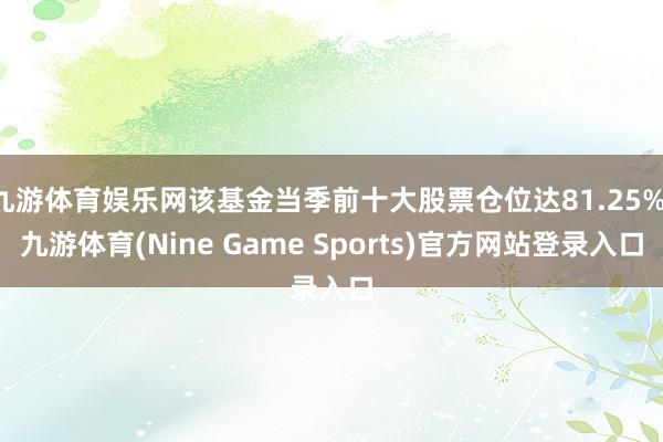 九游体育娱乐网该基金当季前十大股票仓位达81.25%-九游体育(Nine Game Sports)官方网站登录入口