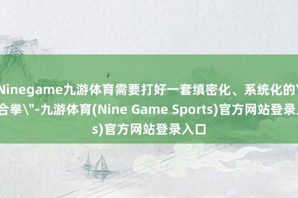 Ninegame九游体育需要打好一套缜密化、系统化的